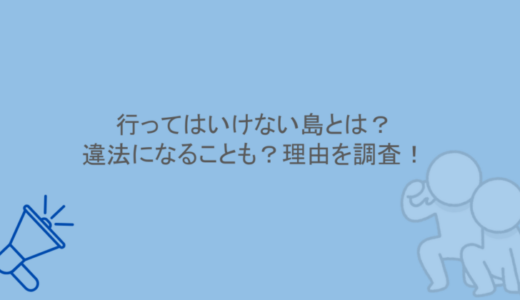行ってはいけない島とは？違法になることも？理由を調査！