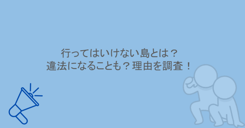 行ってはいけない島とは？違法になることも？理由を調査！